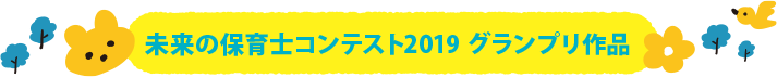 未来の保育士コンテスト2019 グランプリ作品